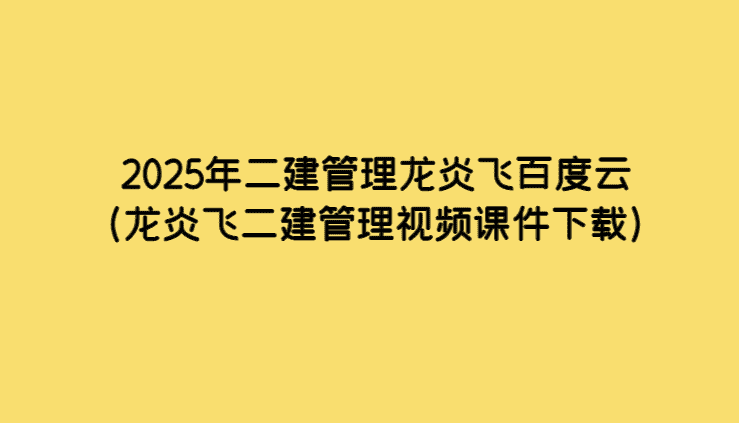 2025年二建管理龙炎飞百度云（龙炎飞二建管理视频课件下载）-小白学府