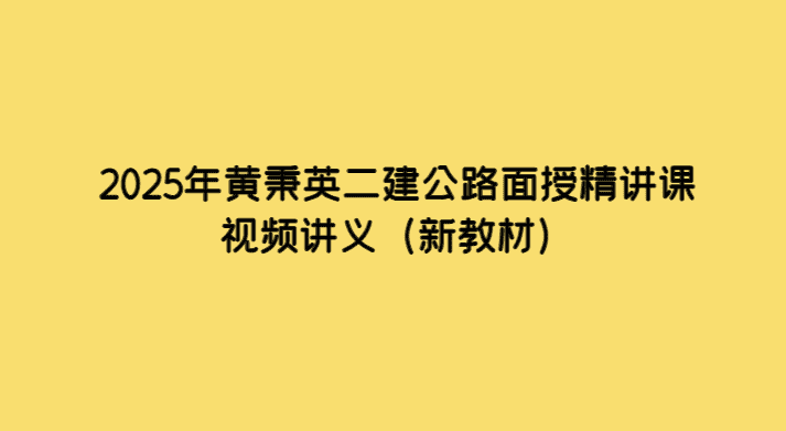 2025年黄秉英二建公路面授精讲课视频讲义（新教材）-小白学府