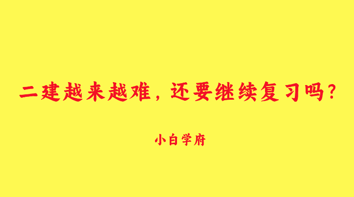 二建越来越难，还要继续复习吗？-小白学府