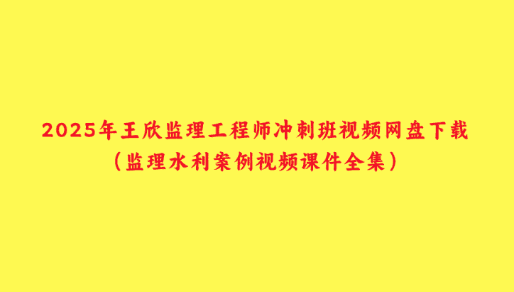 2025年王欣监理工程师冲刺班视频网盘下载（监理水利案例视频课件全集）-小白学府