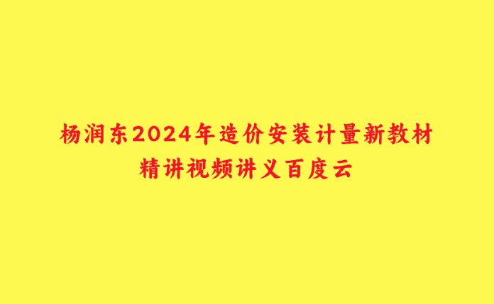 杨润东2024年造价安装计量新教材精讲视频讲义百度云-小白学府