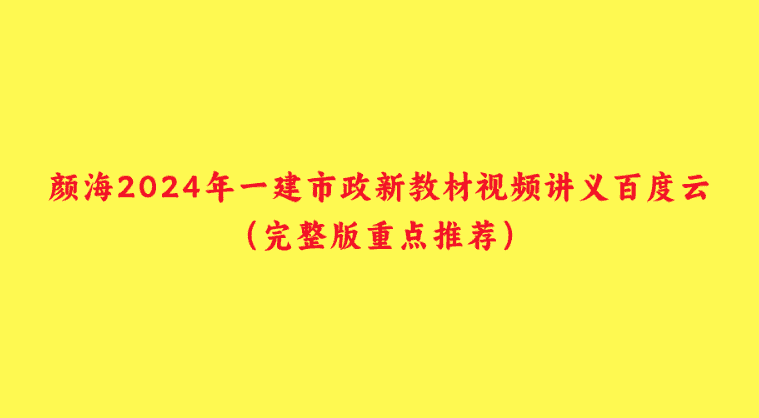 颜海2024年一建市政新教材视频讲义百度云（完整版重点推荐）-小白学府