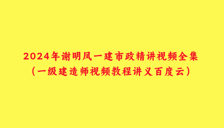 2024年谢明凤一建市政精讲视频全集（一级建造师视频教程讲义百度云）-小白学府