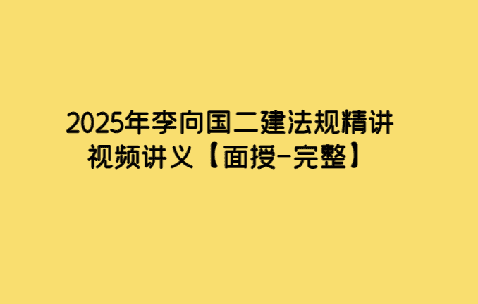 2025年李向国二建法规精讲视频讲义【面授-完整】-小白学府