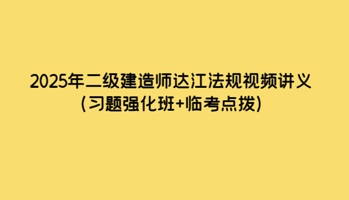 2025年二级建造师达江法规视频讲义（习题强化班+临考点拨）-小白学府