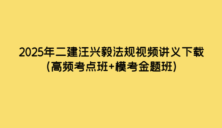 2025年二建汪兴毅法规视频讲义下载（高频考点班+模考金题班）-小白学府