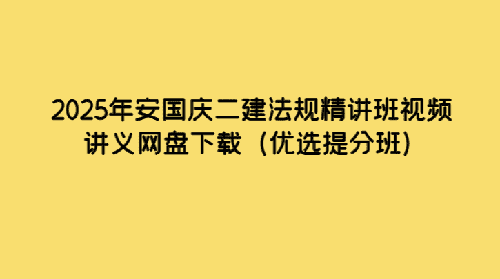 2025年安国庆二建法规精讲班视频讲义网盘下载（优选提分班）-小白学府