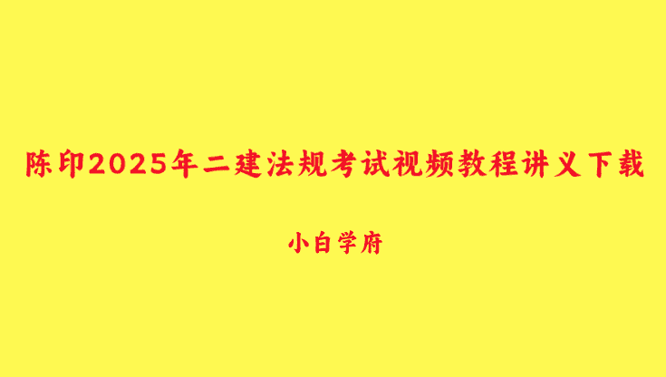 陈印2025年二建法规考试视频教程讲义下载（二建法规全套视频）-小白学府