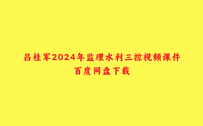 吕桂军2024年监理水利三控视频课件百度网盘下载-小白学府