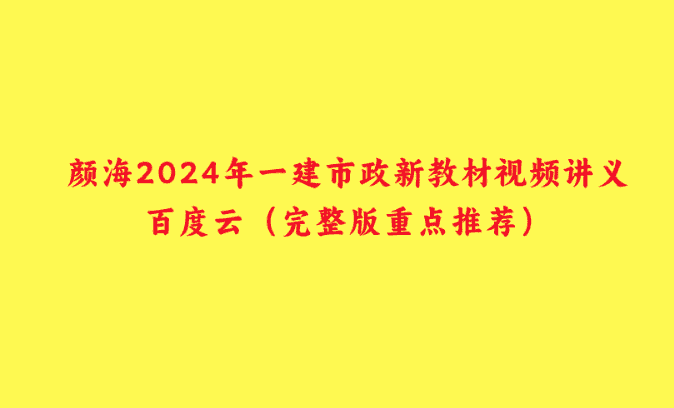 颜海2024年一建市政新教材视频讲义百度云（完整版重点推荐）-小白学府