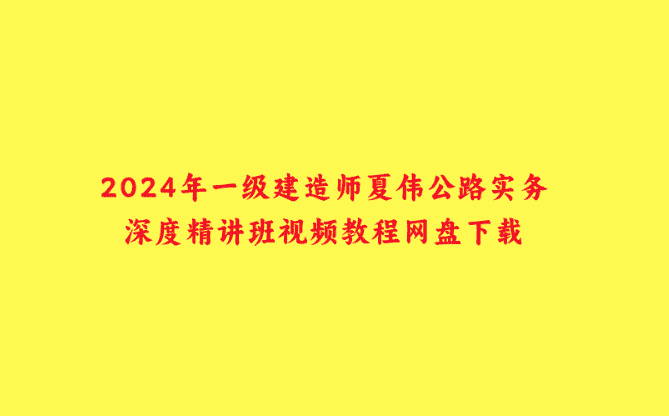 2024年一级建造师夏伟公路实务深度精讲班视频教程网盘下载-小白学府