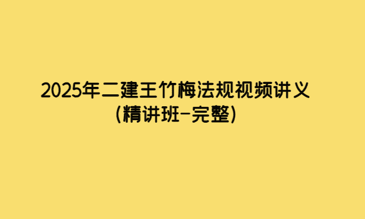 2025年二建王竹梅法规视频讲义（精讲班-完整）-小白学府