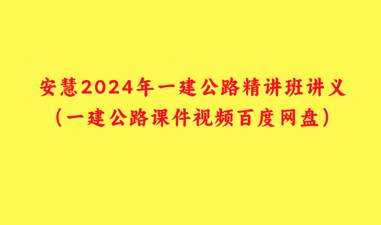 安慧2024年一建公路精讲班讲义（一建公路课件视频百度网盘）-小白学府