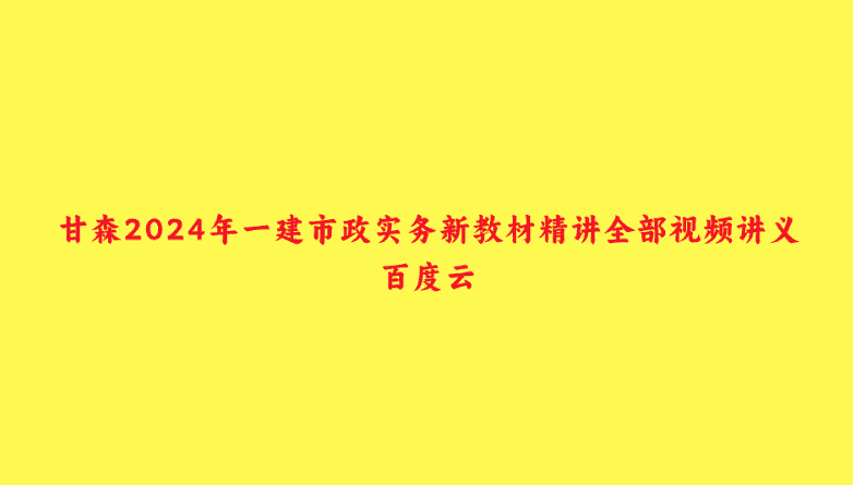 甘森2024年一建市政实务新教材精讲全部视频讲义百度云-小白学府