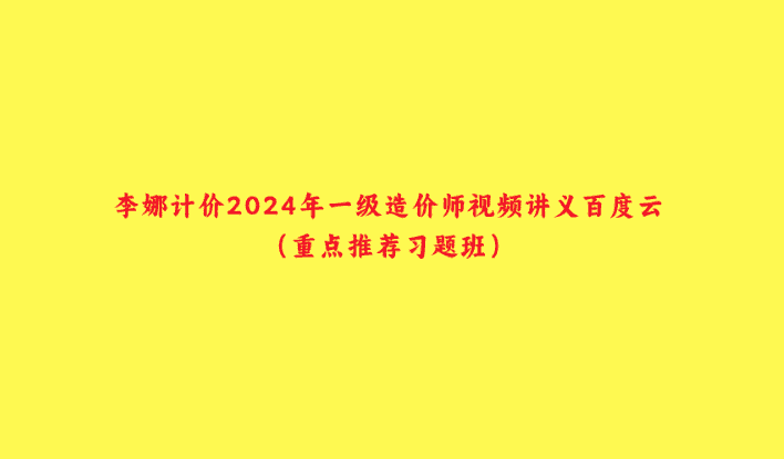 李娜计价2024年一级造价师视频讲义百度云（重点推荐习题班）-小白学府