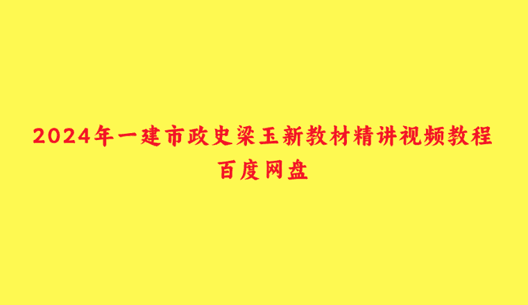 2024年一建市政史梁玉新教材精讲视频教程百度网盘-小白学府