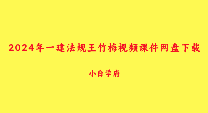 2025年一建法规王竹梅视频课件网盘下载（精讲班全集）-小白学府