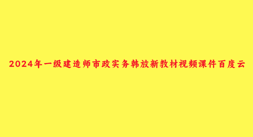 2024年一级建造师市政实务韩放新教材视频课件百度云-小白学府