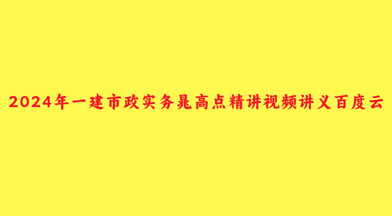 2024年一建市政实务晁高点精讲视频讲义百度云-小白学府