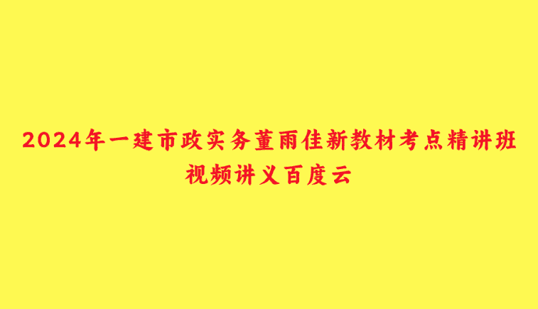 2024年一建市政实务董雨佳新教材考点精讲班视频讲义百度云-小白学府