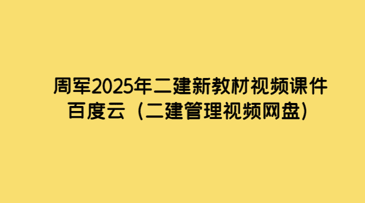 周军2025年二建新教材视频课件百度云（二建管理视频网盘）-小白学府