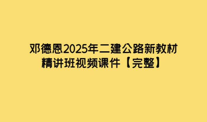 邓德恩2025年二建公路新教材精讲班视频课件【完整】-小白学府