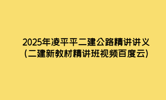 2025年凌平平二建公路精讲讲义（二建新教材精讲班视频百度云）-小白学府