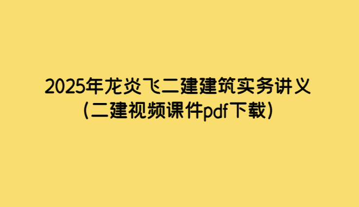 2025年龙炎飞二建建筑实务讲义（二建视频课件pdf下载）-小白学府