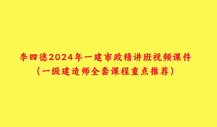 李四德2024年一建市政精讲班视频课件（一级建造师全套课程重点推荐）-小白学府