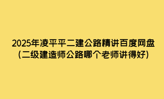 2025年凌平平二建公路精讲百度网盘（二级建造师公路哪个老师讲得好）-小白学府