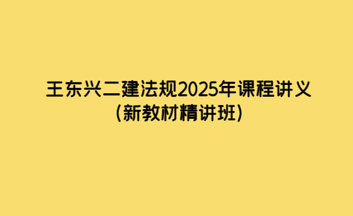 王东兴二建法规2025年课程讲义（新教材精讲班）-小白学府