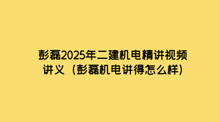 彭磊2025年二建机电精讲视频讲义（彭磊机电讲得怎么样）-小白学府