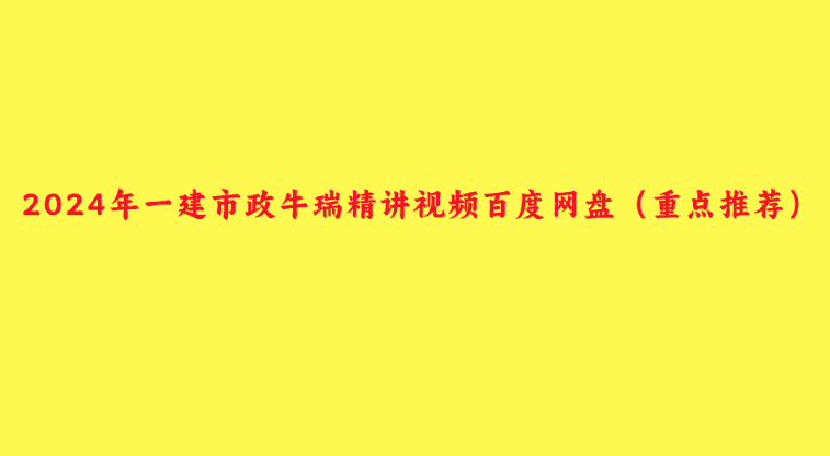 2024年一建市政牛瑞精讲视频百度网盘（重点推荐）-小白学府