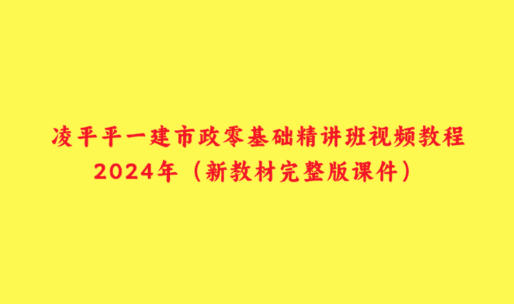 凌平平一建市政零基础精讲班视频教程2024年（新教材完整版课件）-小白学府