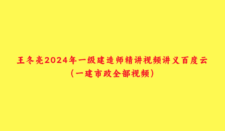 王冬亮2024年一级建造师精讲视频讲义百度云（一建市政全部视频）-小白学府