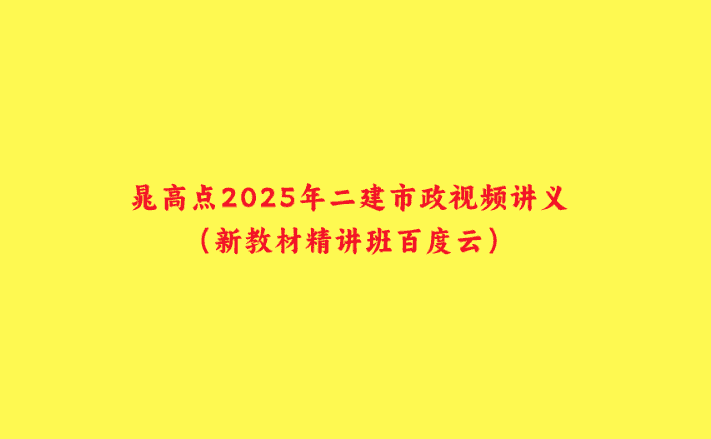 晁高点2025年二建市政视频讲义（新教材精讲班百度云）-小白学府