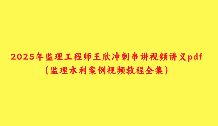 2025年监理工程师王欣冲刺串讲视频讲义pdf（监理水利案例视频教程全集）-小白学府