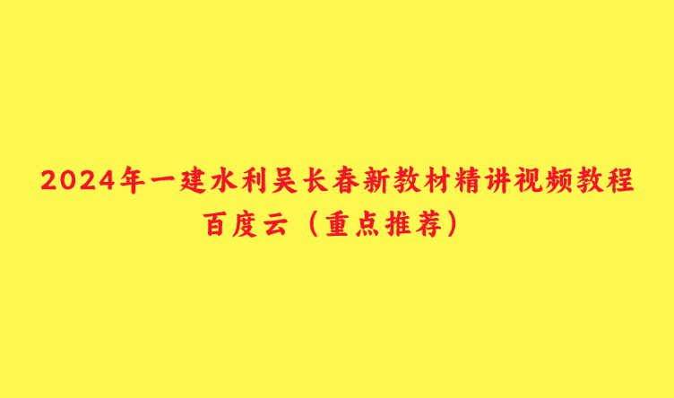 2024年一建水利吴长春新教材精讲视频教程百度云（重点推荐）-小白学府