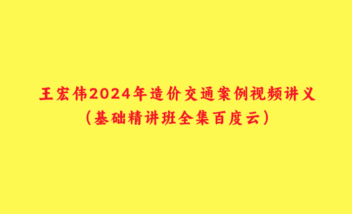 王宏伟2024年造价交通案例视频讲义（基础精讲班全集百度云）-小白学府