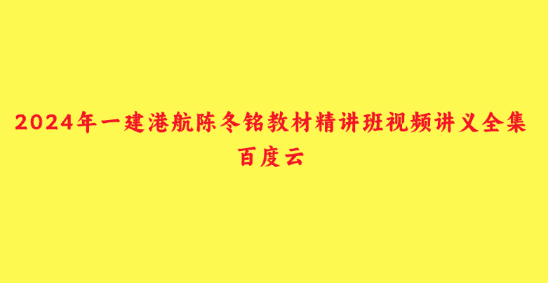 2024年一建港航陈冬铭教材精讲班视频讲义全集百度云-小白学府