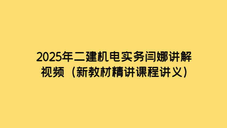 2025年二建机电实务闫娜讲解视频（新教材精讲课程讲义）-小白学府