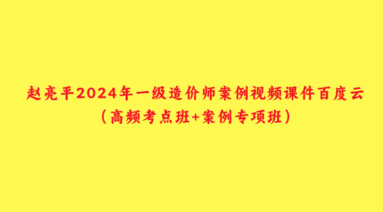 赵亮平2024年一级造价师案例视频课件百度云（高频考点班+案例专项班）-小白学府