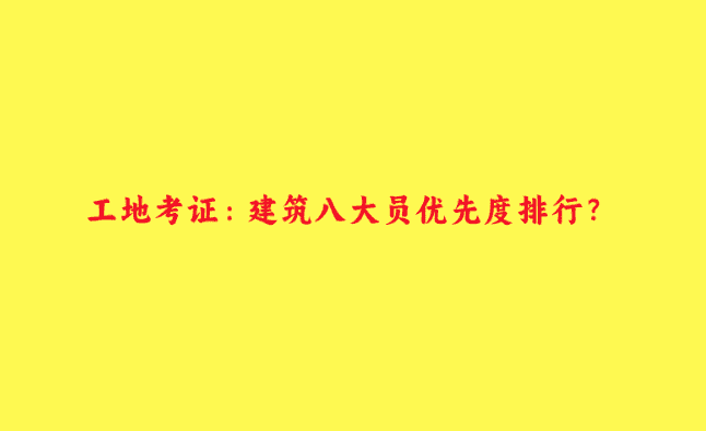 工地考证：建筑八大员优先度排行？-小白学府