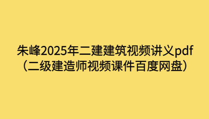 朱峰2025年二建建筑视频讲义pdf（二级建造师视频课件百度网盘）-小白学府