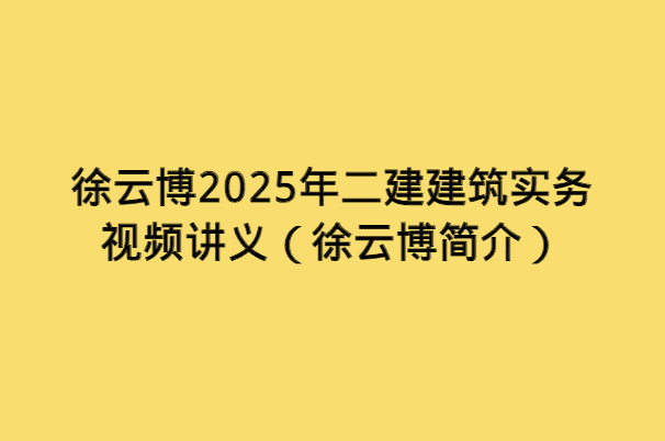 徐云博2025年二建建筑实务视频讲义（徐云博简介）-小白学府