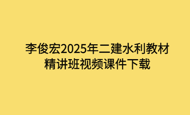 李俊宏2025年二建水利教材精讲班视频课件下载-小白学府