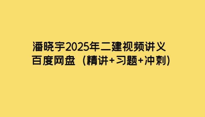 潘晓宇2025年二建视频讲义百度网盘（精讲+习题+冲刺）-小白学府