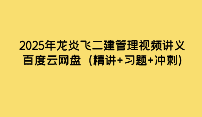 2025年龙炎飞二建管理视频讲义百度云网盘（精讲+习题+冲刺）-小白学府