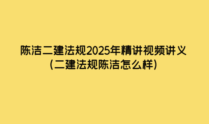 陈洁二建法规2025年精讲视频讲义（二建法规陈洁怎么样）-小白学府