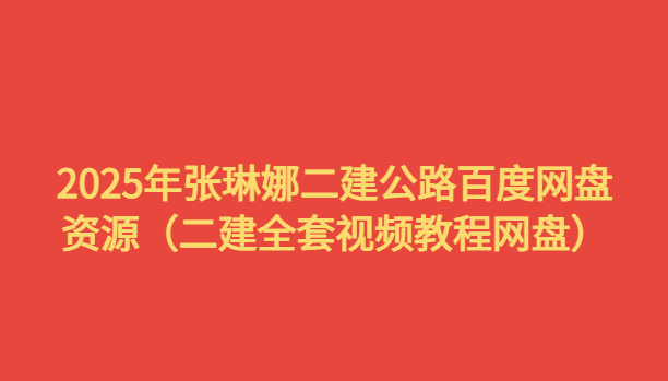 2025年张琳娜二建公路百度网盘资源（二建全套视频教程网盘）-小白学府